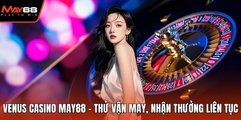 Venus Casino May88 - Thử Vận May, Nhận Thưởng Liên Tục Venus Casino May88